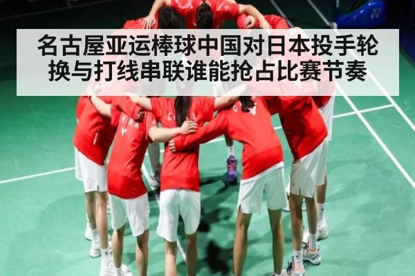 名古屋亚运棒球中国对日本投手轮换与打线串联谁能抢占比赛节奏