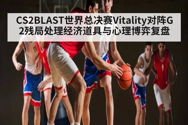 CS2BLAST世界总决赛Vitality对阵G2残局处理经济道具与心理博弈复盘