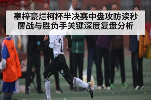 辜梓豪烂柯杯半决赛中盘攻防读秒鏖战与胜负手关键深度复盘分析