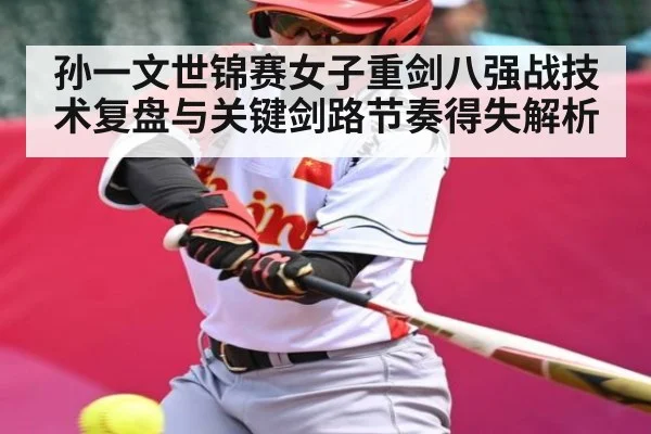 孙一文世锦赛女子重剑八强战技术复盘与关键剑路节奏得失解析