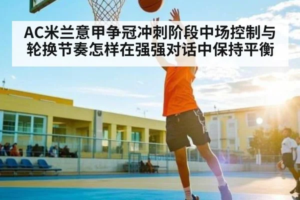 AC米兰意甲争冠冲刺阶段中场控制与轮换节奏怎样在强强对话中保持平衡